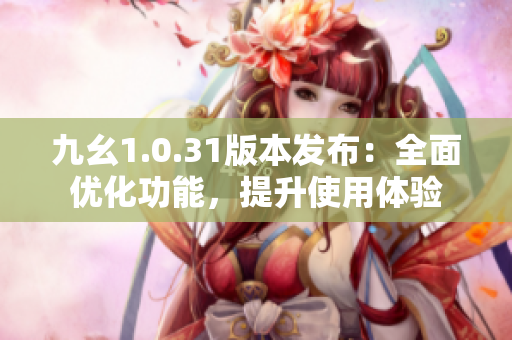 九幺1.0.31版本發(fā)布：全面優(yōu)化功能，提升使用體驗