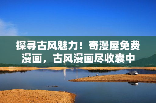 探尋古風(fēng)魅力！奇漫屋免費漫畫，古風(fēng)漫畫盡收囊中