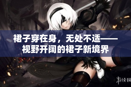 裙子穿在身，無處不適——視野開闊的裙子新境界