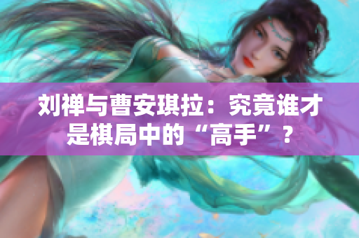 劉禪與曹安琪拉：究竟誰才是棋局中的“高手”？