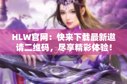HLW官網(wǎng)：快來(lái)下載最新邀請(qǐng)二維碼，盡享精彩體驗(yàn)！