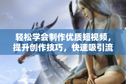 輕松學(xué)會(huì)制作優(yōu)質(zhì)短視頻，提升創(chuàng)作技巧，快速吸引流量！