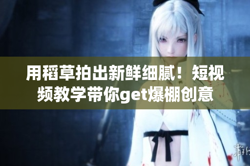 用稻草拍出新鮮細(xì)膩！短視頻教學(xué)帶你get爆棚創(chuàng)意