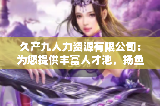久產(chǎn)九人力資源有限公司：為您提供豐富人才池，揚(yáng)魚(yú)躍龍門(mén)！