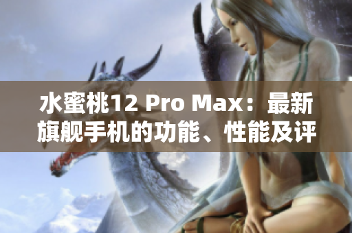 水蜜桃12 Pro Max：最新旗艦手機(jī)的功能、性能及評價