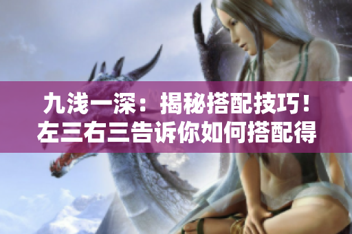 九淺一深：揭秘搭配技巧！左三右三告訴你如何搭配得體又時尚
