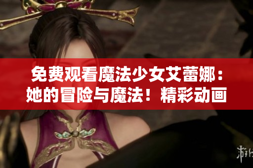 免費(fèi)觀看魔法少女艾蕾娜：她的冒險與魔法！精彩動畫劇集等你來看，全程免費(fèi)！