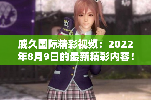 威久國際精彩視頻：2022年8月9日的最新精彩內(nèi)容！