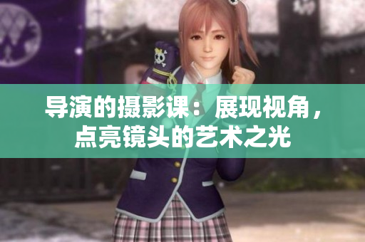 導(dǎo)演的攝影課：展現(xiàn)視角，點(diǎn)亮鏡頭的藝術(shù)之光