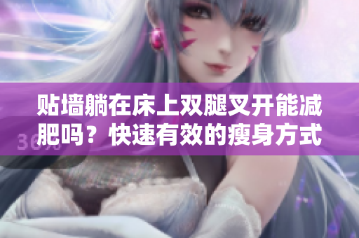 貼墻躺在床上雙腿叉開(kāi)能減肥嗎？快速有效的瘦身方式揭秘