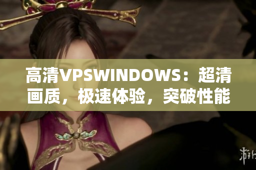 高清VPSWINDOWS：超清畫質(zhì)，極速體驗，突破性能瓶頸
