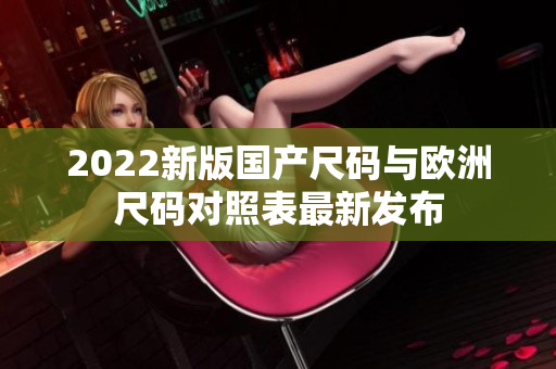 2022新版國產(chǎn)尺碼與歐洲尺碼對(duì)照表最新發(fā)布