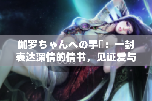 伽羅ちゃんへの手紙：一封表達(dá)深情的情書，見證愛與成長。
