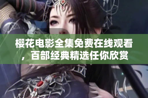 櫻花電影全集免費在線觀看，百部經(jīng)典精選任你欣賞