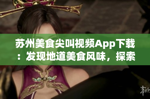 蘇州美食尖叫視頻App下載：發(fā)現(xiàn)地道美食風(fēng)味，探索新鮮美食文化