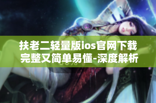 扶老二輕量版ios官網(wǎng)下載 完整又簡單易懂-深度解析,使用方法,詳細(xì)說明