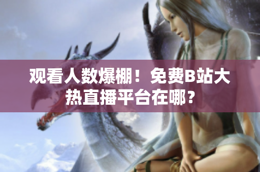 觀看人數(shù)爆棚！免費(fèi)B站大熱直播平臺(tái)在哪？