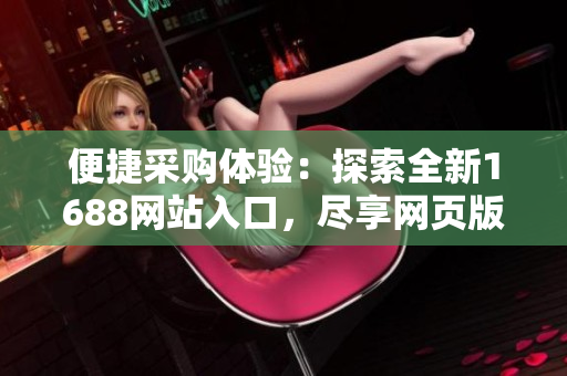 便捷采購體驗(yàn)：探索全新1688網(wǎng)站入口，盡享網(wǎng)頁版獨(dú)特優(yōu)勢(shì)