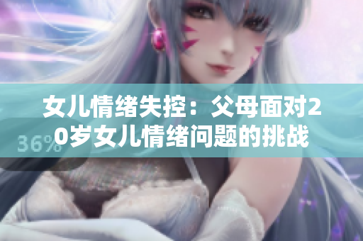 女兒情緒失控：父母面對(duì)20歲女兒情緒問題的挑戰(zhàn)