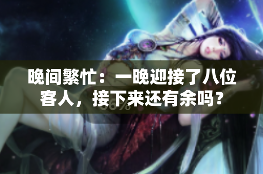 晚間繁忙：一晚迎接了八位客人，接下來還有余嗎？