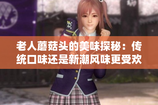 老人蘑菇頭的美味探秘：傳統(tǒng)口味還是新潮風味更受歡迎？