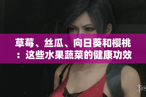 草莓、絲瓜、向日葵和櫻桃：這些水果蔬菜的健康功效!
