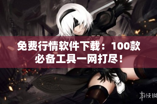 免費行情軟件下載：100款必備工具一網(wǎng)打盡！