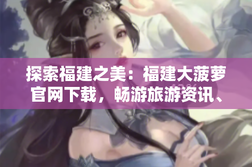探索福建之美：福建大菠蘿官網(wǎng)下載，暢游旅游資訊、文化傳承與美食盛宴