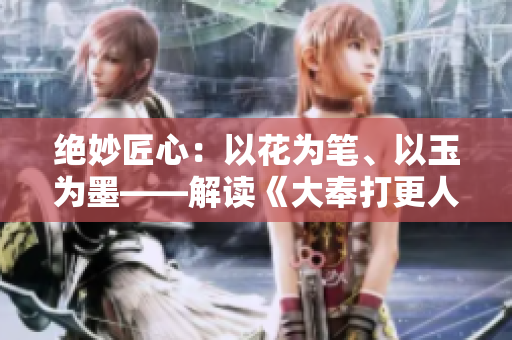 絕妙匠心：以花為筆、以玉為墨——解讀《大奉打更人插花弄玉》成語的深刻內涵