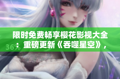 限時免費暢享櫻花影視大全：重磅更新《吞噬星空》，精彩不容錯過