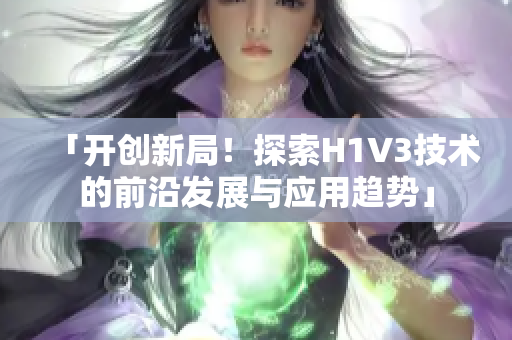 「開創(chuàng)新局！探索H1V3技術(shù)的前沿發(fā)展與應(yīng)用趨勢」