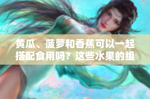 黃瓜、菠蘿和香蕉可以一起搭配食用嗎？這些水果的組合是否健康？