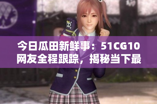 今日瓜田新鮮事：51CG10網(wǎng)友全程跟蹤，揭秘當(dāng)下最火熱話題