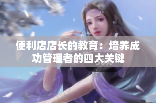便利店店長(zhǎng)的教育：培養(yǎng)成功管理者的四大關(guān)鍵