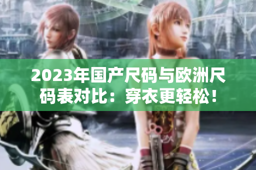 2023年國(guó)產(chǎn)尺碼與歐洲尺碼表對(duì)比：穿衣更輕松！