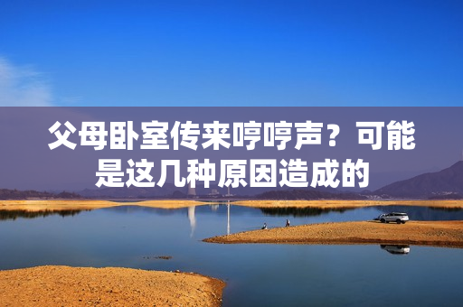 父母臥室傳來(lái)哼哼聲？可能是這幾種原因造成的