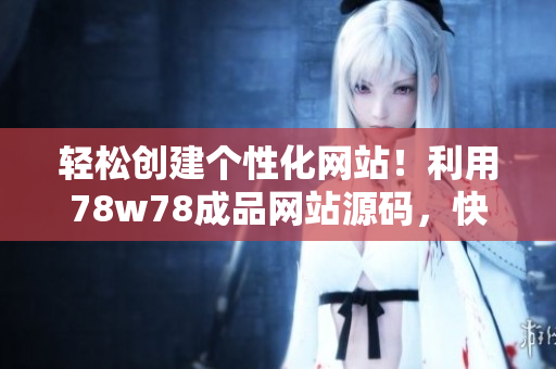輕松創(chuàng)建個(gè)性化網(wǎng)站！利用78w78成品網(wǎng)站源碼，快速打造專屬網(wǎng)站！