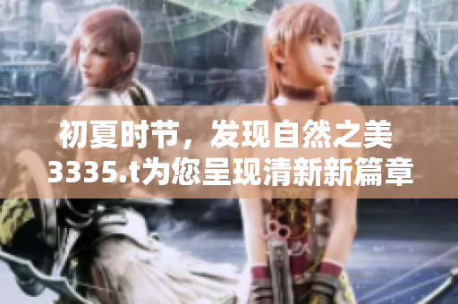 初夏時節(jié)，發(fā)現(xiàn)自然之美 3335.t為您呈現(xiàn)清新新篇章