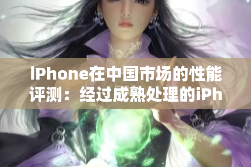 iPhone在中國市場的性能評測：經(jīng)過成熟處理的iPhone表現(xiàn)如何？