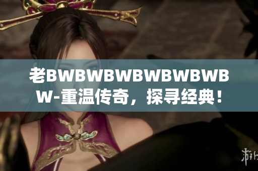 老BWBWBWBWBWBWBW-重溫傳奇，探尋經(jīng)典！