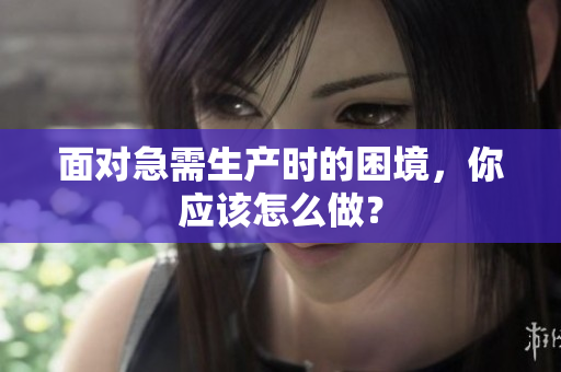 面對急需生產(chǎn)時的困境，你應(yīng)該怎么做？