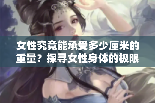 女性究竟能承受多少厘米的重量？探尋女性身體的極限能力