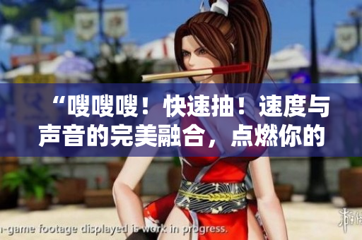 “嗖嗖嗖！快速抽！速度與聲音的完美融合，點燃你的感官！”