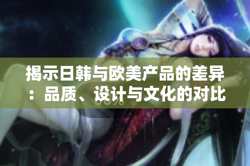 揭示日韓與歐美產(chǎn)品的差異：品質(zhì)、設(shè)計(jì)與文化的對(duì)比分析