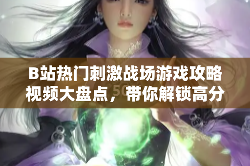 B站熱門刺激戰(zhàn)場游戲攻略視頻大盤點，帶你解鎖高分神技巧