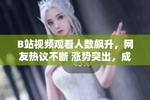 B站視頻觀看人數(shù)飆升，網(wǎng)友熱議不斷 漲勢(shì)突出，成為熱門話題 