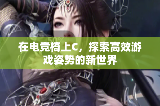 在電競(jìng)椅上C，探索高效游戲姿勢(shì)的新世界