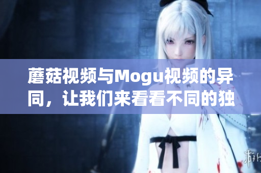 蘑菇視頻與Mogu視頻的異同，讓我們來看看不同的獨(dú)家服務(wù)特色