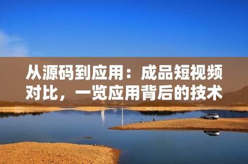 從源碼到應用：成品短視頻對比，一覽應用背后的技術奧秘