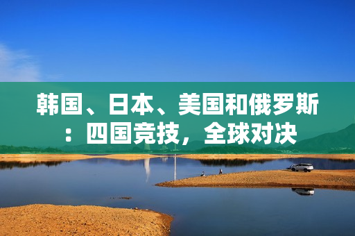 韓國、日本、美國和俄羅斯：四國競技，全球?qū)Q